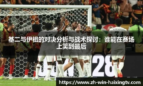 基二与伊祖的对决分析与战术探讨：谁能在赛场上笑到最后
