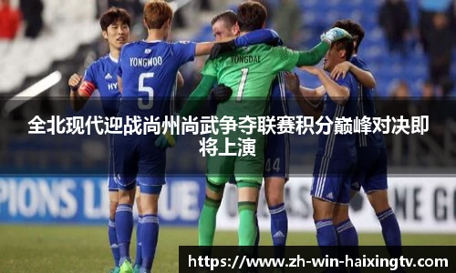 全北现代迎战尚州尚武争夺联赛积分巅峰对决即将上演