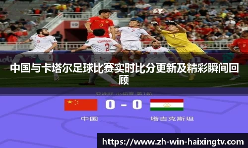 中国与卡塔尔足球比赛实时比分更新及精彩瞬间回顾