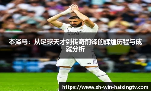 本泽马：从足球天才到传奇前锋的辉煌历程与成就分析