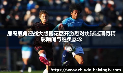 鹿岛鹿角迎战大版樱花展开激烈对决球迷期待精彩瞬间与胜负悬念