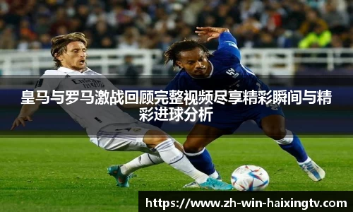 皇马与罗马激战回顾完整视频尽享精彩瞬间与精彩进球分析