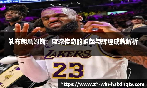 勒布朗詹姆斯:篮球传奇的崛起与辉煌成就解析