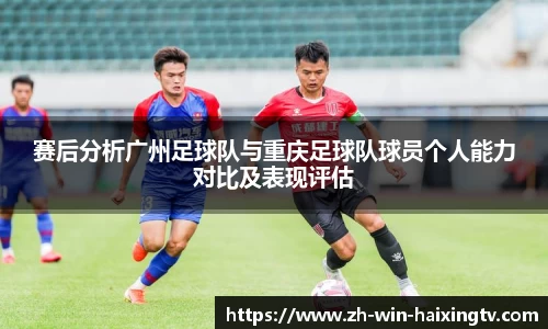 赛后分析广州足球队与重庆足球队球员个人能力对比及表现评估