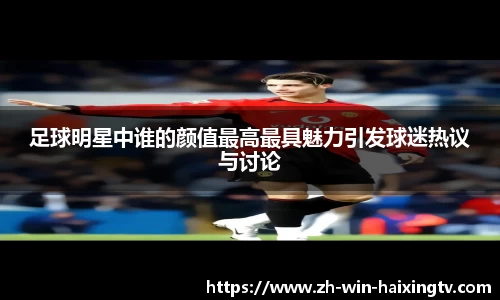 足球明星中谁的颜值最高最具魅力引发球迷热议与讨论
