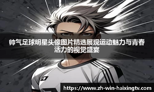 帅气足球明星头像图片精选展现运动魅力与青春活力的视觉盛宴
